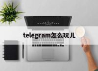 telegram怎么玩儿[telegram怎么玩你懂的]