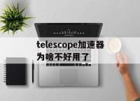 包含telescope加速器为啥不好用了的词条