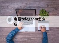 [电报telegram怎么玩]电报telegram有什么好玩的