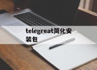 telegreat简化安装包的简单介绍