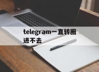 telegram一直转圈进不去[telegram connecting一直转]