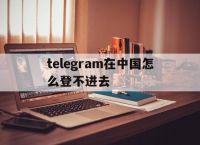 包含telegram在中国怎么登不进去的词条