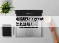 包含电脑版telegreat怎么注册?的词条