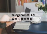 telegeram纸飞机安卓下载中文版的简单介绍