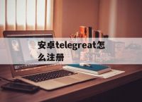 包含安卓telegreat怎么注册的词条