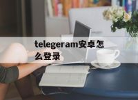 telegeram安卓怎么登录的简单介绍