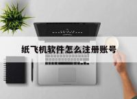 关于纸飞机软件怎么注册账号的信息