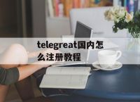 telegreat国内怎么注册教程的简单介绍