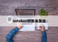 imtoken转账未发送-imtoken转账迟迟没到账