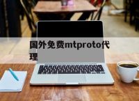 国外免费mtproto代理-mtproto代理分享密钥2023