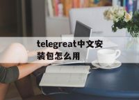 [telegreat中文安装包怎么用]telegreat中文版下载了怎么注册