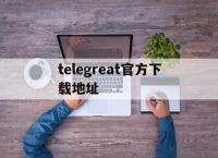 [telegreat官方下载地址]telegreat手机下载安卓官网