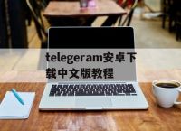 包含telegeram安卓下载中文版教程的词条