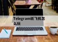 Telegram纸飞机怎么玩[Telegram纸飞机怎么加好友]