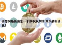 关于派币2023估计一个多少钱派币现在价格多少的信息