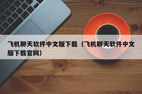 有款聊天软件叫飞机怎么下载的、有款聊天软件叫飞机怎么下载的呢