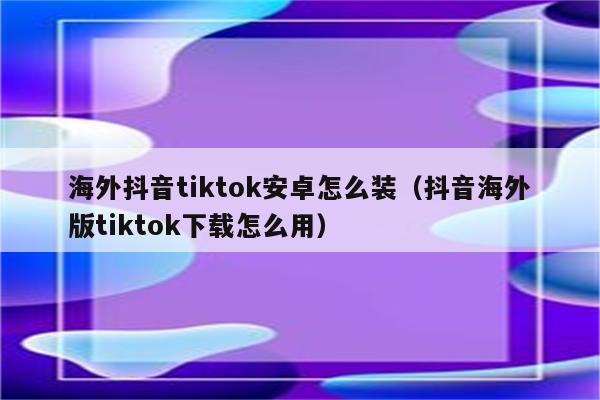 安卓下载tiktok教程、安卓手机如何下载tiktok