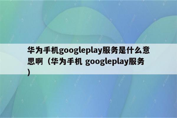 googleplay下载华为版本、google play store下载华为