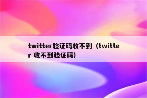 收不到twitter验证码、接收不到twitter验证码