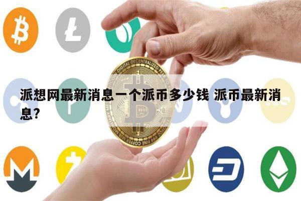 关于派币2023估计一个多少钱派币现在价格多少的信息