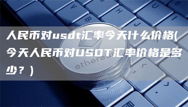 人民币转usdt汇率、usdt汇率人民币转换器