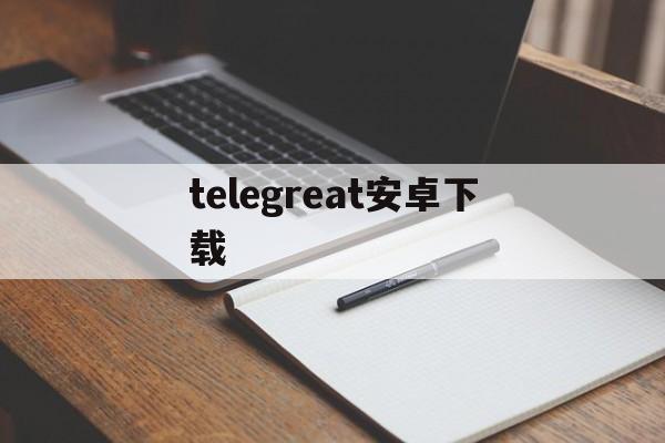 telegreat安卓下载[telegreat安卓下载教程]