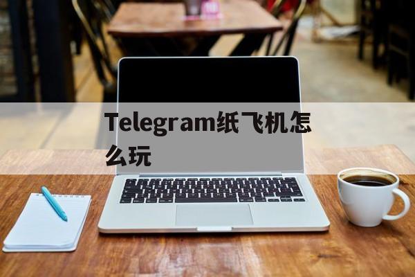 Telegram纸飞机怎么玩[Telegram纸飞机怎么加好友]