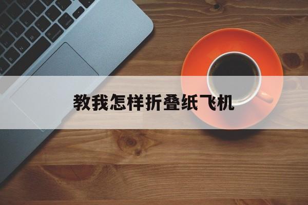 教我怎样折叠纸飞机[纸飞机怎么叠纸飞机怎么折]