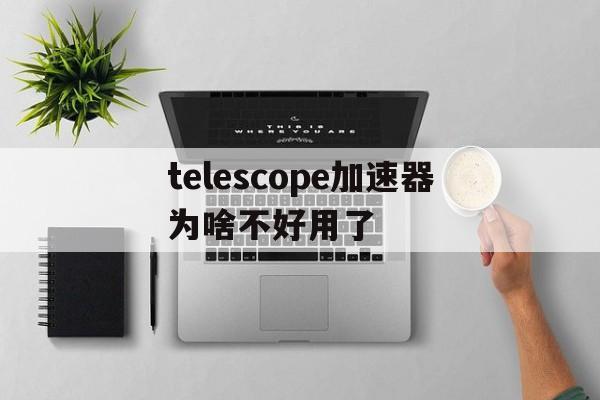 包含telescope加速器为啥不好用了的词条