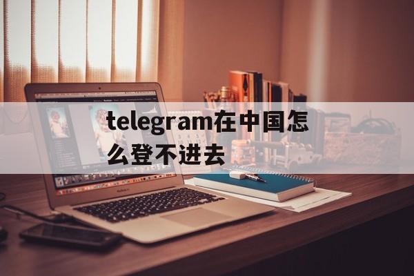 包含telegram在中国怎么登不进去的词条