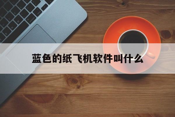 蓝色的纸飞机软件叫什么[蓝色的纸飞机软件叫什么名字]