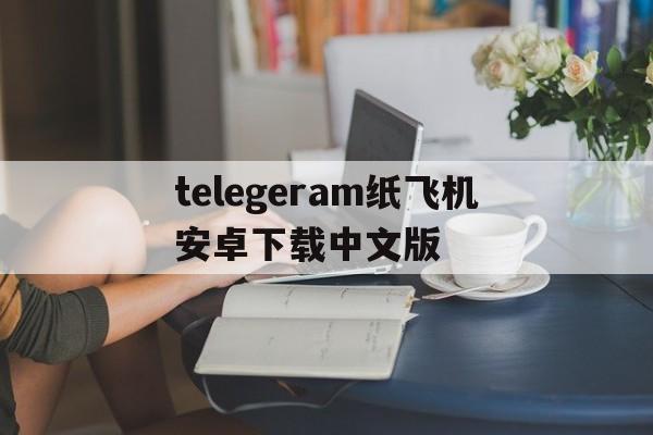 telegeram纸飞机安卓下载中文版的简单介绍