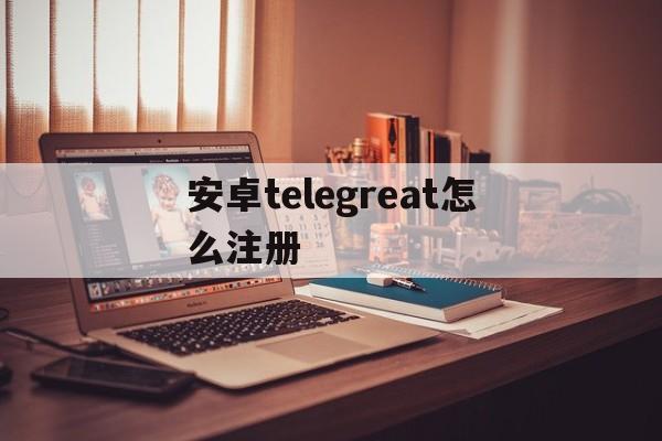 包含安卓telegreat怎么注册的词条