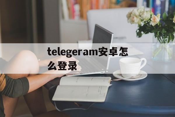 telegeram安卓怎么登录的简单介绍