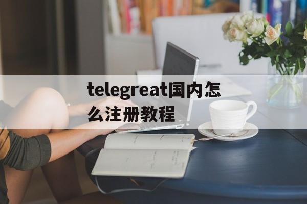 telegreat国内怎么注册教程的简单介绍