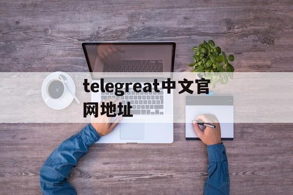 包含telegreat中文官网地址的词条