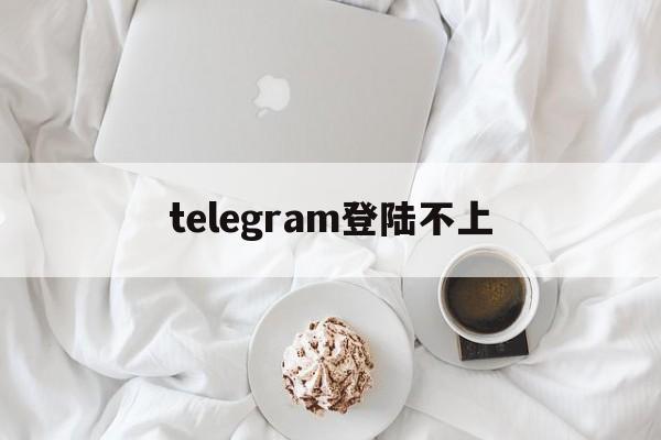 [telegram登陆不上]telegram登陆不上的原因