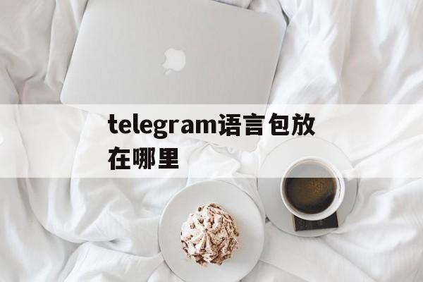 telegram语言包放在哪里的简单介绍