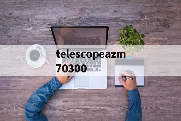 telescopeazm70300的简单介绍