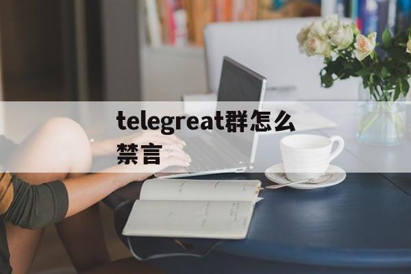 telegreat群怎么禁言-telegram spam info bot 禁言