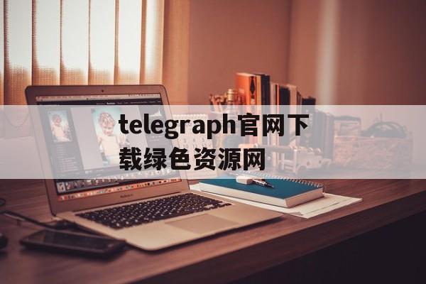 telegraph官网下载绿色资源网-telegraph app download