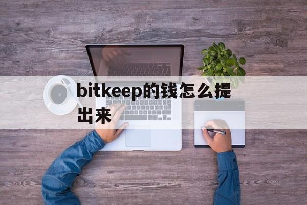 bitkeep的钱怎么提出来-bitkeep怎么提现到银行卡