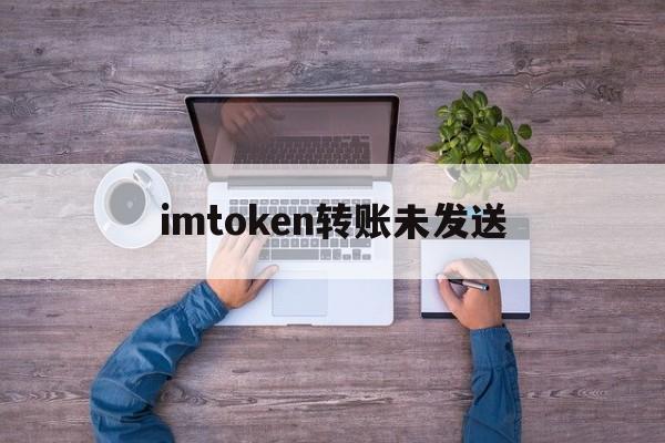 imtoken转账未发送-imtoken转账迟迟没到账