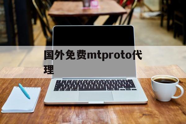 国外免费mtproto代理-mtproto代理分享密钥2023