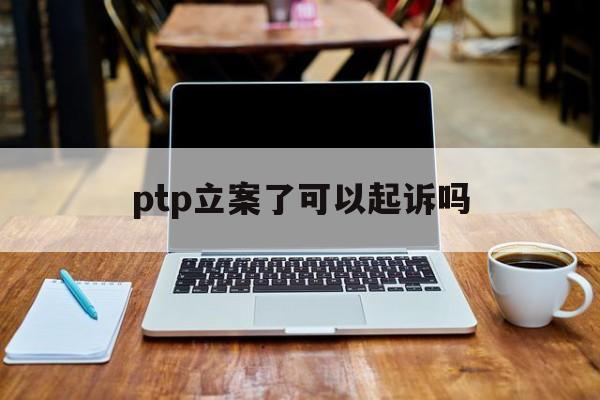 ptp立案了可以起诉吗、ptp立案 成功追回比例