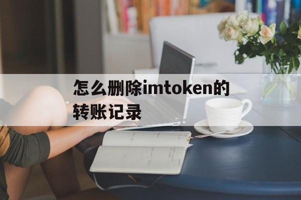 怎么删除imtoken的转账记录、如何删除imtoken钱包里面的合约地址