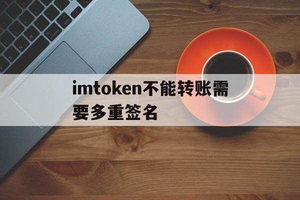 imtoken不能转账需要多重签名的简单介绍