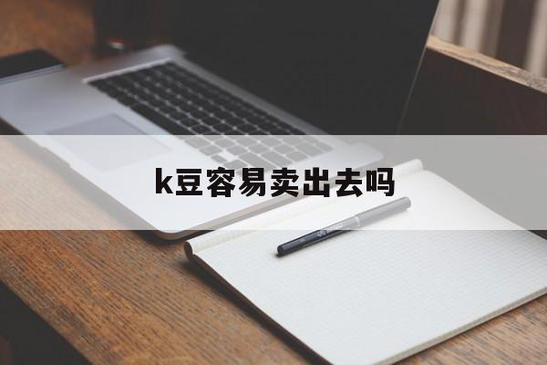 关于k豆容易卖出去吗的信息