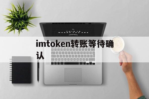 imtoken转账等待确认、imtoken转账迟迟没到账